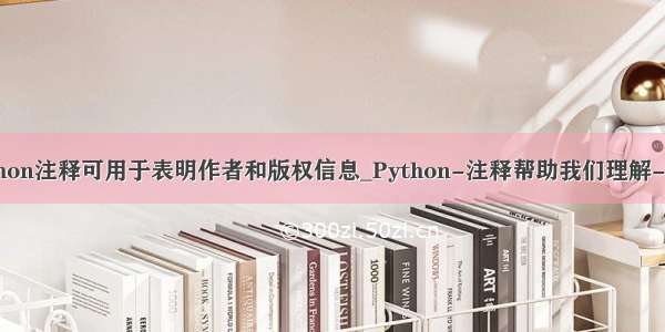 python注释可用于表明作者和版权信息_Python-注释帮助我们理解-No9