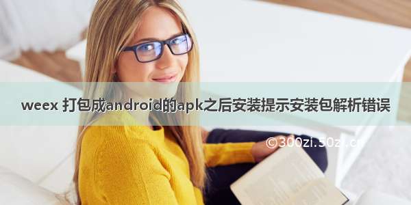 weex 打包成android的apk之后安装提示安装包解析错误