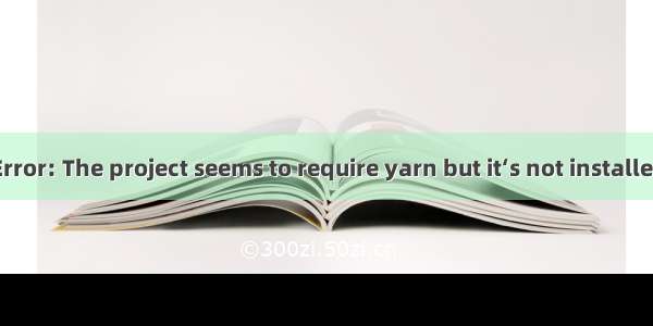 Error: The project seems to require yarn but it‘s not installed