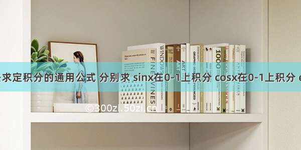 写一个用矩形法求定积分的通用公式 分别求 sinx在0-1上积分 cosx在0-1上积分 e^x在0-1上积分