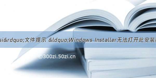 win10 安装“msi”文件提示 “Windows Installer无法打开此安装程序包。请确认该程