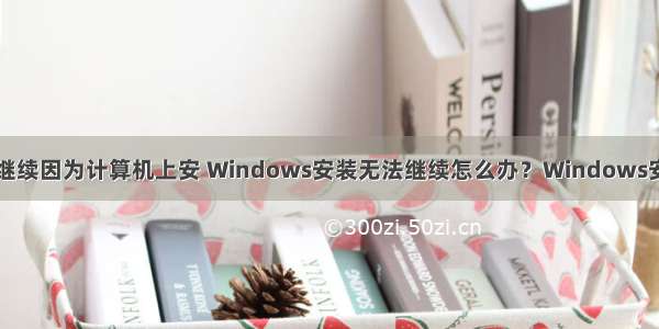 安装程序无法继续因为计算机上安 Windows安装无法继续怎么办？Windows安装无法继续的