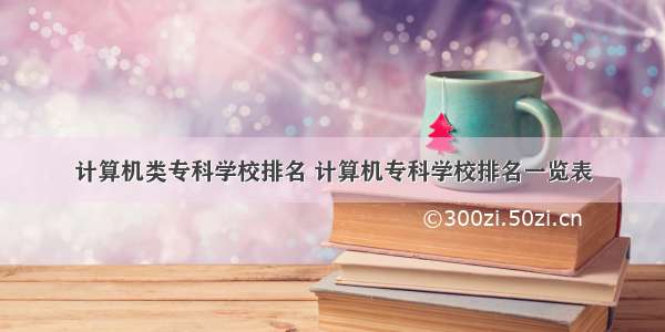 计算机类专科学校排名 计算机专科学校排名一览表