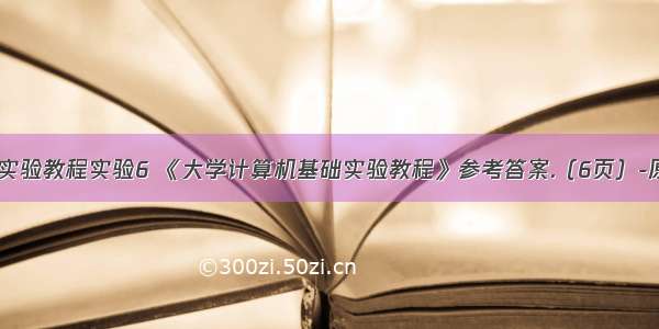 大学计算机实验教程实验6 《大学计算机基础实验教程》参考答案.（6页）-原创力文档...