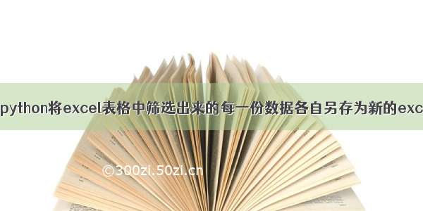 如何利用python将excel表格中筛选出来的每一份数据各自另存为新的excel文件？