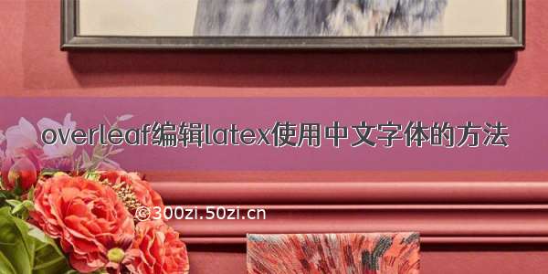 overleaf编辑latex使用中文字体的方法