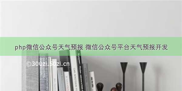 php微信公众号天气预报 微信公众号平台天气预报开发