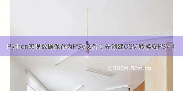 Python实现数据保存为PSV文件（先创建CSV 转换成PSV）