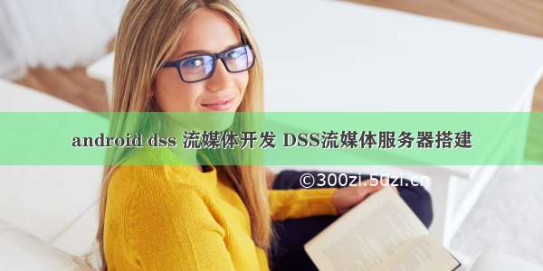 android dss 流媒体开发 DSS流媒体服务器搭建