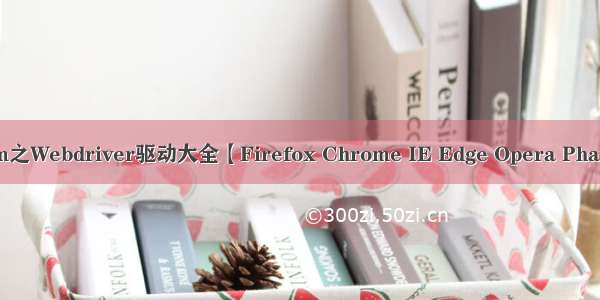 Selenium之Webdriver驱动大全【Firefox Chrome IE Edge Opera PhantomJS】