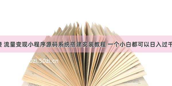 知识付费 流量变现小程序源码系统搭建安装教程 一个小白都可以日入过千的项目。