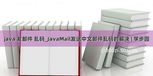 java 发邮件 乱码_JavaMail发送中文邮件乱码的解决 | 学步园