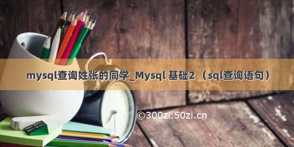 mysql查询姓张的同学_Mysql 基础2 （sql查询语句）