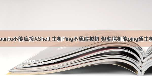 Ubuntu不能连接XShell 主机Ping不通虚拟机 但虚拟机能ping通主机