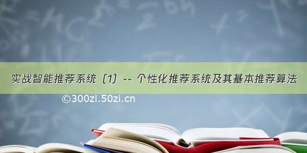 实战智能推荐系统（1）-- 个性化推荐系统及其基本推荐算法