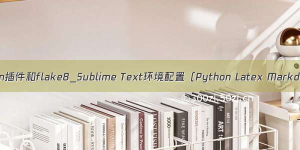 sublime text3安装python插件和flake8_Sublime Text环境配置（Python Latex Markdown）及常见问题汇总...