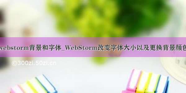 webstorm背景和字体_WebStorm改变字体大小以及更换背景颜色