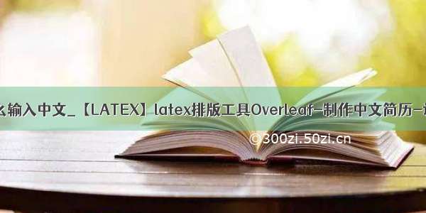 overleaf怎么输入中文_【LATEX】latex排版工具Overleaf-制作中文简历-详细教程...