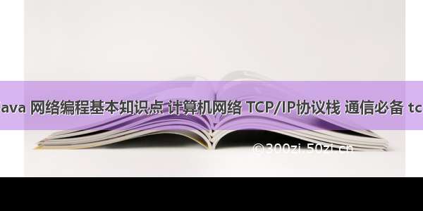 -1-7 java 网络编程基本知识点 计算机网络 TCP/IP协议栈 通信必备 tcp udp