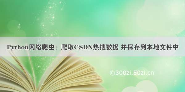 Python网络爬虫：爬取CSDN热搜数据 并保存到本地文件中