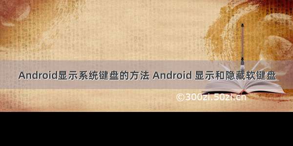 Android显示系统键盘的方法 Android 显示和隐藏软键盘