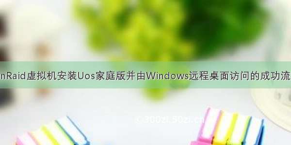 UnRaid虚拟机安装Uos家庭版并由Windows远程桌面访问的成功流程