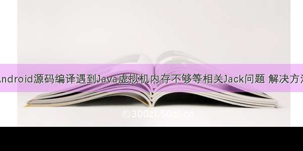 Android源码编译遇到Java虚拟机内存不够等相关Jack问题 解决方法