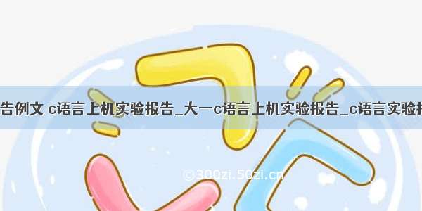 C语言上机报告例文 c语言上机实验报告_大一c语言上机实验报告_c语言实验报告怎么写...