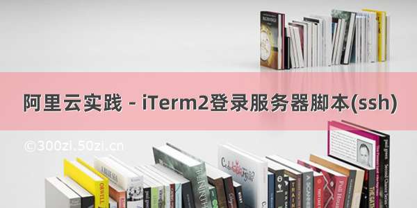 阿里云实践 - iTerm2登录服务器脚本(ssh)