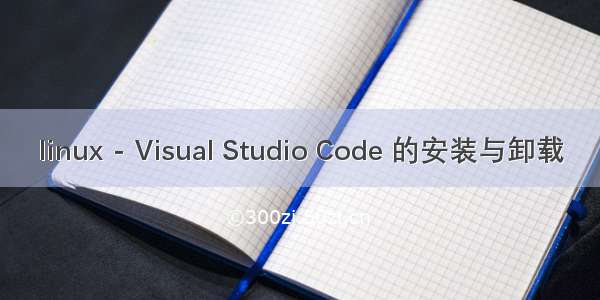 linux - Visual Studio Code 的安装与卸载