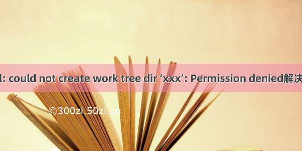 fatal: could not create work tree dir ‘xxx’: Permission denied解决办法