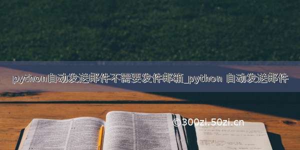 python自动发送邮件不需要发件邮箱_python 自动发送邮件