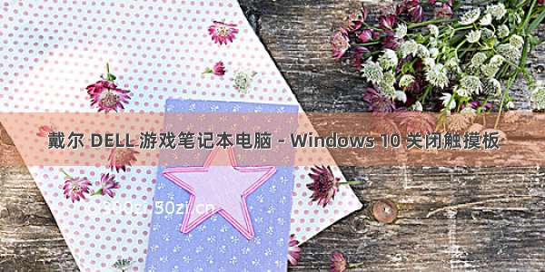 戴尔 DELL 游戏笔记本电脑 - Windows 10 关闭触摸板