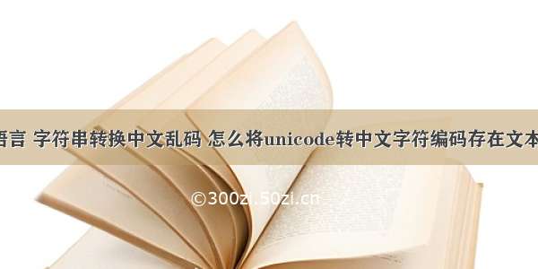 c语言 字符串转换中文乱码 怎么将unicode转中文字符编码存在文本中