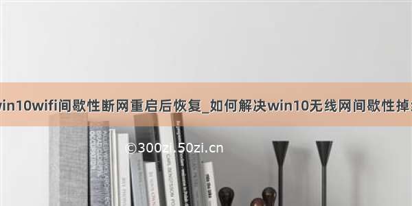 win10wifi间歇性断网重启后恢复_如何解决win10无线网间歇性掉线