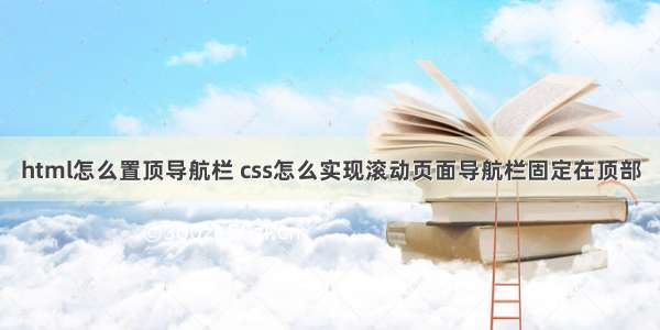 html怎么置顶导航栏 css怎么实现滚动页面导航栏固定在顶部