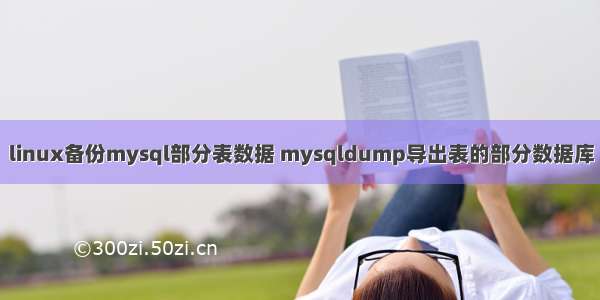 linux备份mysql部分表数据 mysqldump导出表的部分数据库