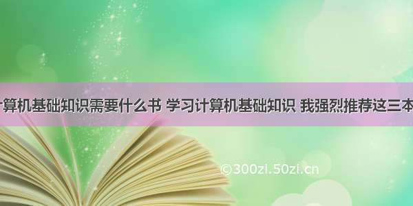 自学计算机基础知识需要什么书 学习计算机基础知识 我强烈推荐这三本书！...