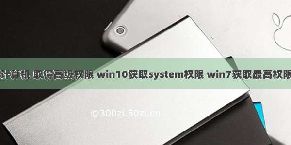 计算机 取得高级权限 win10获取system权限 win7获取最高权限