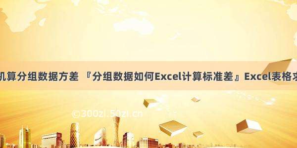 如何用计算机算分组数据方差 『分组数据如何Excel计算标准差』Excel表格求分组数据的