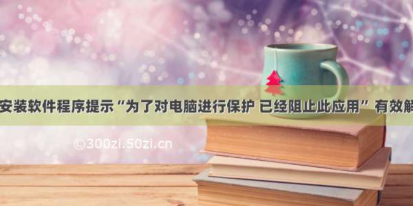 win10运行安装软件程序提示“为了对电脑进行保护 已经阻止此应用” 有效解决方法记录