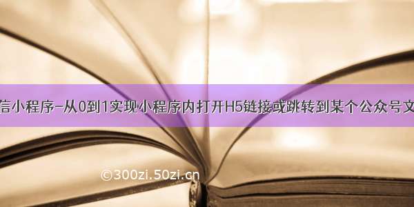 微信小程序-从0到1实现小程序内打开H5链接或跳转到某个公众号文章