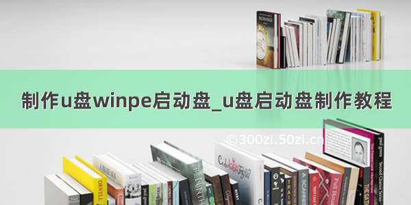 制作u盘winpe启动盘_u盘启动盘制作教程