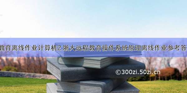 浙大远程教育离线作业计算机2 浙大远程教育操作系统原理离线作业参考答案.doc...