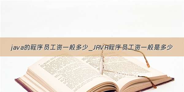 java的程序员工资一般多少_JAVA程序员工资一般是多少