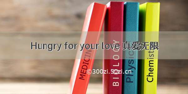 Hungry for your love 真爱无限