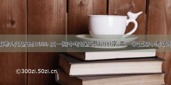 计算机考试反思1000 高一期中考试反思1000字 高一学生期中考试总结