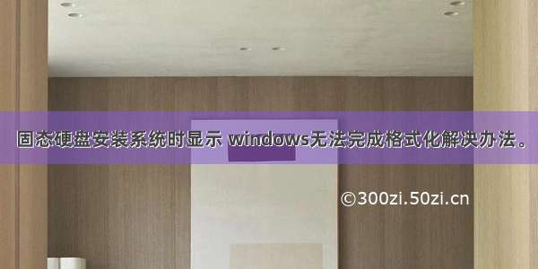 固态硬盘安装系统时显示 windows无法完成格式化解决办法。