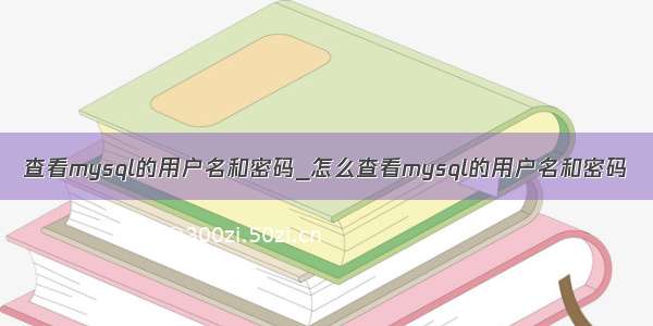 查看mysql的用户名和密码_怎么查看mysql的用户名和密码