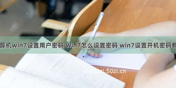 计算机win7设置用户密码 Win7怎么设置密码 win7设置开机密码教程